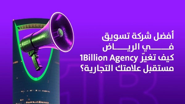 أفضل شركة تسويق في الرياض – كيف تغيّر 1Billion Agency مستقبل علامتك التجارية؟