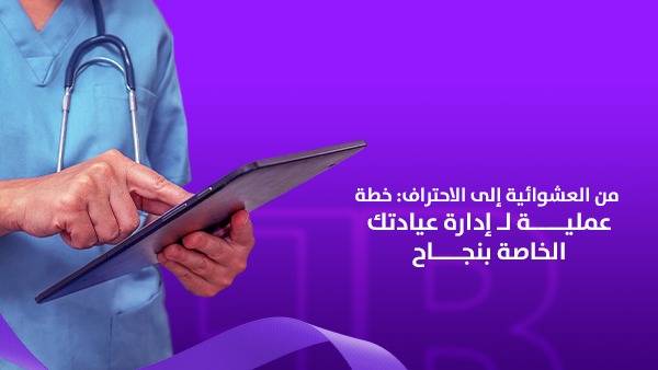 من العشوائية إلى الاحتراف: خطة عملية لإدارة عيادتك الخاصة بنجاح