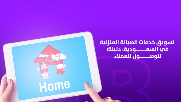 تسويق خدمات الصيانة المنزلية في السعودية 2026: دليل الوصول إلى العملاء